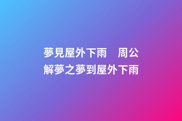 夢見屋外下雨　周公解夢之夢到屋外下雨